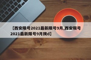 【西安限号2021最新限号9月,西安限号2021最新限号9月陕d】
