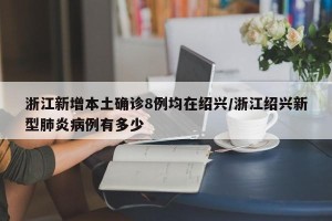 浙江新增本土确诊8例均在绍兴/浙江绍兴新型肺炎病例有多少