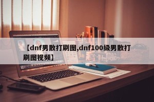 【dnf男散打刷图,dnf100级男散打刷图视频】