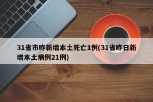 31省市昨新增本土死亡1例(31省昨日新增本土病例21例)
