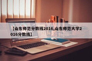 【山东师范分数线2016,山东师范大学2016分数线】