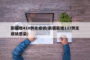 新疆增410例无症状(新疆新增137例无症状感染)