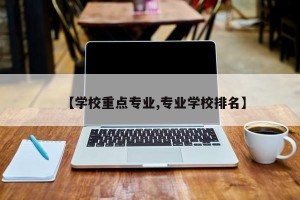 【学校重点专业,专业学校排名】