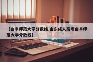 【曲阜师范大学分数线,山东成人高考曲阜师范大学分数线】