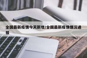 全国最新疫情今天新增/全国最新疫情情况通报