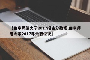 【曲阜师范大学2017招生分数线,曲阜师范大学2017年录取位次】