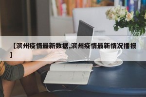 【滨州疫情最新数据,滨州疫情最新情况播报】