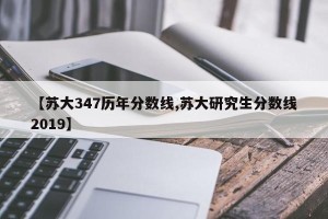 【苏大347历年分数线,苏大研究生分数线2019】