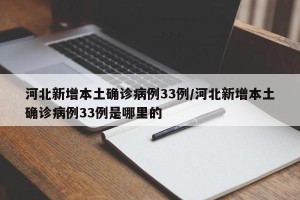 河北新增本土确诊病例33例/河北新增本土确诊病例33例是哪里的