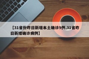 【31省份昨日新增本土确诊9例,31省昨日新增确诊病例】