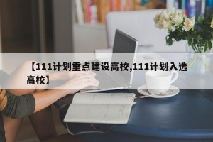【111计划重点建设高校,111计划入选高校】