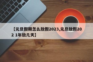 【元旦假期怎么放假2023,元旦放假202 1年放几天】