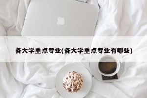 各大学重点专业(各大学重点专业有哪些)