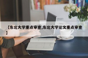 【东北大学重点审查,东北大学论文重点审查】
