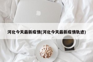 河北今天最新疫情(河北今天最新疫情轨迹)