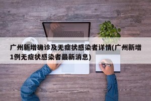 广州新增确诊及无症状感染者详情(广州新增1例无症状感染者最新消息)