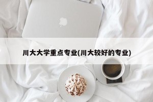川大大学重点专业(川大较好的专业)