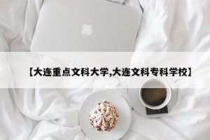 【大连重点文科大学,大连文科专科学校】
