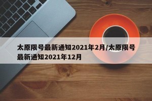 太原限号最新通知2021年2月/太原限号最新通知2021年12月
