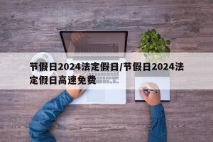 节假日2024法定假日/节假日2024法定假日高速免费
