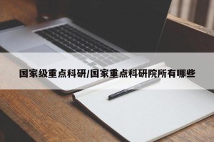 国家级重点科研/国家重点科研院所有哪些