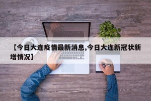 【今日大连疫情最新消息,今日大连新冠状新增情况】
