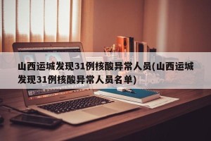 山西运城发现31例核酸异常人员(山西运城发现31例核酸异常人员名单)