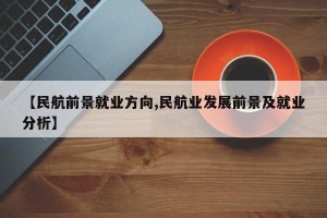 【民航前景就业方向,民航业发展前景及就业分析】