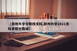 【郑州大学分数线文科,郑州大学2021文科录取分数线】