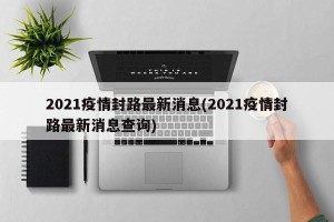 2021疫情封路最新消息(2021疫情封路最新消息查询)