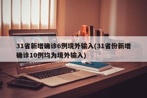 31省新增确诊6例境外输入(31省份新增确诊10例均为境外输入)