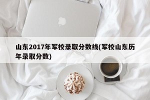 山东2017年军校录取分数线(军校山东历年录取分数)