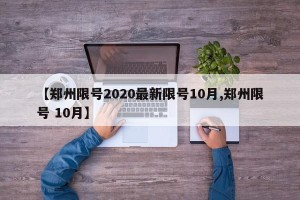 【郑州限号2020最新限号10月,郑州限号 10月】