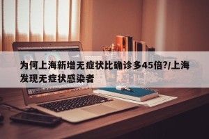 为何上海新增无症状比确诊多45倍?/上海发现无症状感染者