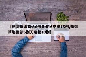 【新疆新增确诊6例无症状感染15例,新疆新增确诊5例无症状19例】