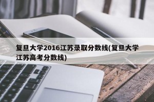 复旦大学2016江苏录取分数线(复旦大学江苏高考分数线)