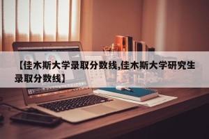 【佳木斯大学录取分数线,佳木斯大学研究生录取分数线】