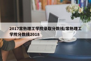 2017常熟理工学院录取分数线/常熟理工学院分数线2018