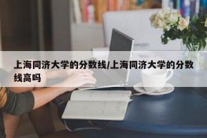 上海同济大学的分数线/上海同济大学的分数线高吗