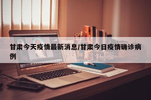 甘肃今天疫情最新消息/甘肃今日疫情确诊病例