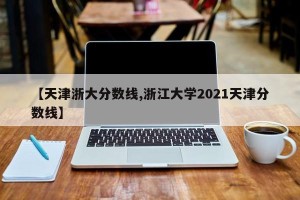 【天津浙大分数线,浙江大学2021天津分数线】