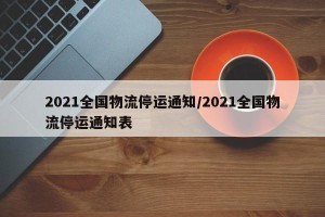 2021全国物流停运通知/2021全国物流停运通知表
