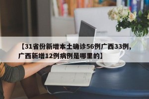 【31省份新增本土确诊56例广西33例,广西新增12例病例是哪里的】