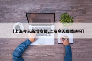 【上海今天新增疫情,上海今天疫情通报】