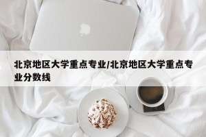 北京地区大学重点专业/北京地区大学重点专业分数线