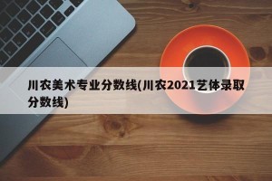 川农美术专业分数线(川农2021艺体录取分数线)