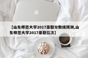 【山东师范大学2017录取分数线预测,山东师范大学2017录取位次】