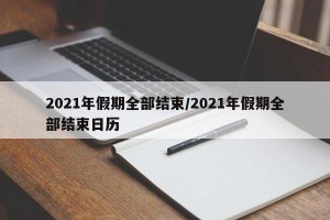 2021年假期全部结束/2021年假期全部结束日历
