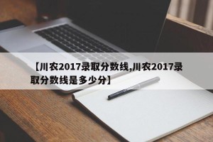 【川农2017录取分数线,川农2017录取分数线是多少分】