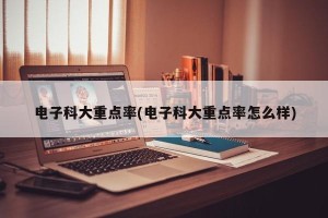 电子科大重点率(电子科大重点率怎么样)